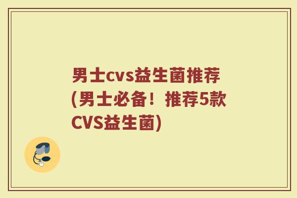 男士cvs益生菌推荐(男士必备！推荐5款CVS益生菌)