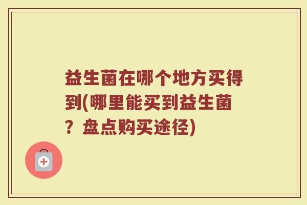 益生菌在哪个地方买得到(哪里能买到益生菌？盘点购买途径)