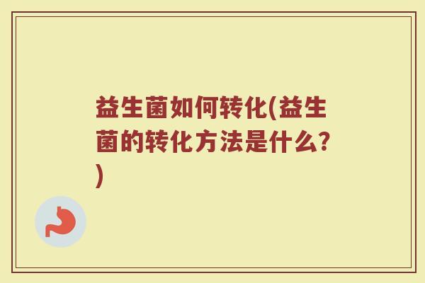 益生菌如何转化(益生菌的转化方法是什么？)