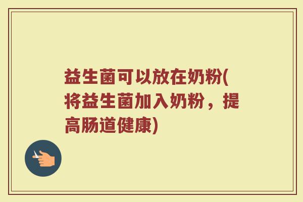 益生菌可以放在奶粉(将益生菌加入奶粉，提高肠道健康)
