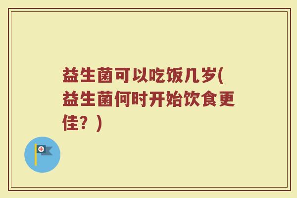 益生菌可以吃饭几岁(益生菌何时开始饮食更佳？)