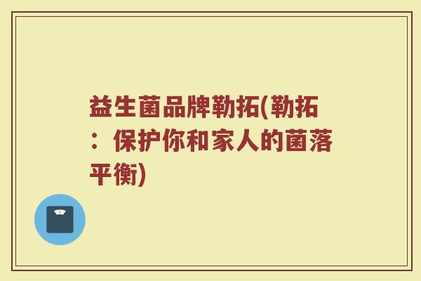 益生菌品牌勒拓(勒拓：保护你和家人的菌落平衡)