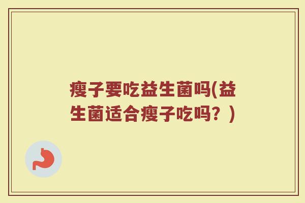 瘦子要吃益生菌吗(益生菌适合瘦子吃吗？)