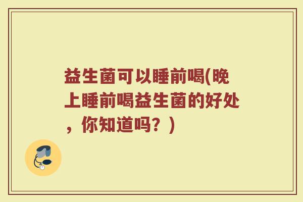 益生菌可以睡前喝(晚上睡前喝益生菌的好处，你知道吗？)