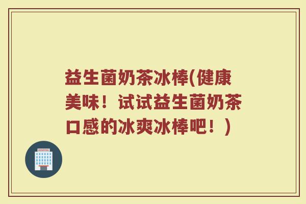 益生菌奶茶冰棒(健康美味！试试益生菌奶茶口感的冰爽冰棒吧！)