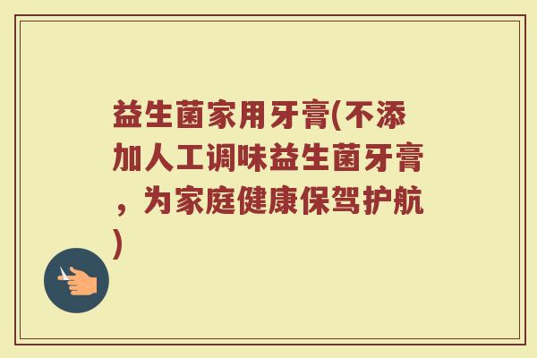 益生菌家用牙膏(不添加人工调味益生菌牙膏,为家庭健康保驾护航) 益生菌家用牙膏(不添加人工调味益生菌牙膏,为家庭健康保驾护航)