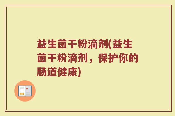 益生菌干粉滴剂(益生菌干粉滴剂，保护你的肠道健康)