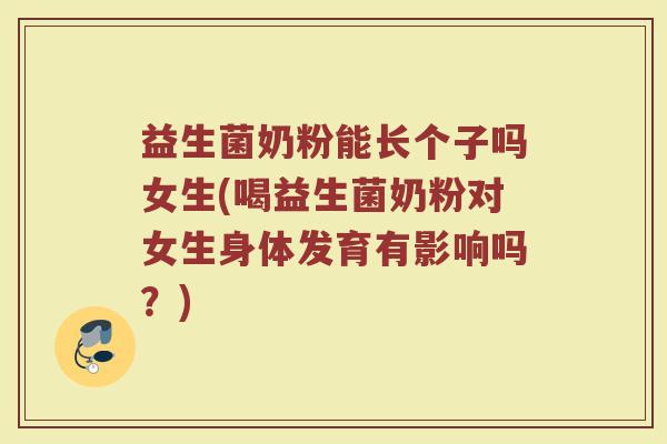 益生菌奶粉能长个子吗女生(喝益生菌奶粉对女生身体发育有影响吗？)