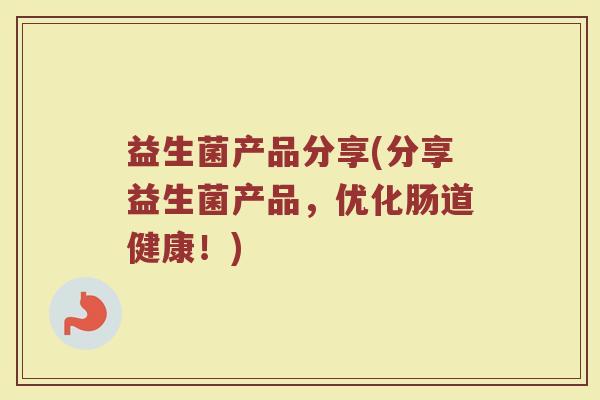 益生菌产品分享(分享益生菌产品，优化肠道健康！)