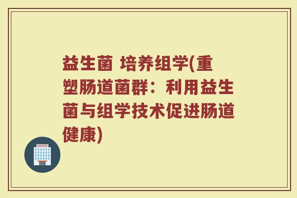 益生菌 培养组学(重塑肠道菌群：利用益生菌与组学技术促进肠道健康)