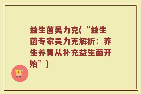 益生菌吴力克(“益生菌专家吴力克解析：养生养胃从补充益生菌开始”)