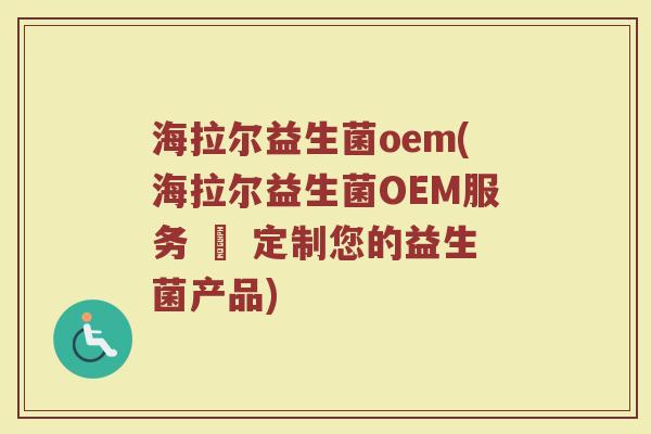 海拉尔益生菌oem(海拉尔益生菌OEM服务 – 定制您的益生菌产品)
