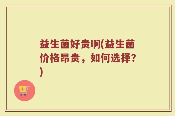 益生菌好贵啊(益生菌价格昂贵，如何选择？)