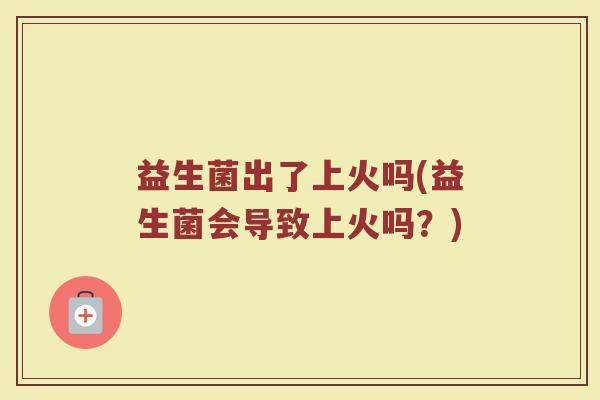 益生菌出了上火吗(益生菌会导致上火吗？)