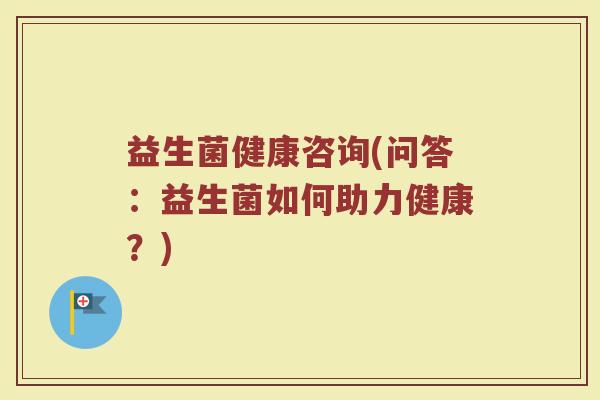 益生菌健康咨询(问答：益生菌如何助力健康？)