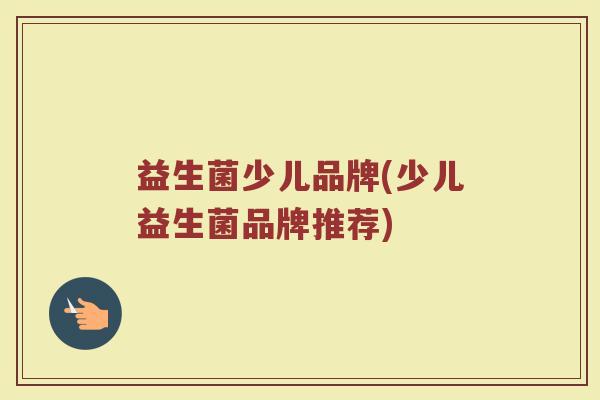 益生菌少儿品牌(少儿益生菌品牌推荐) 益生菌少儿品牌(少儿益生菌品牌推荐)