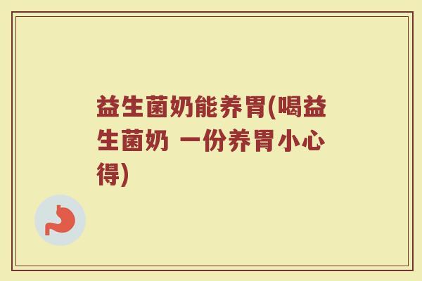 益生菌奶能养胃(喝益生菌奶 一份养胃小心得)