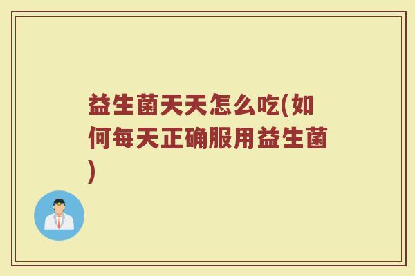 益生菌天天怎么吃(如何每天正确服用益生菌)
