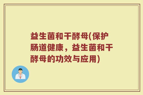 益生菌和干酵母(保护肠道健康，益生菌和干酵母的功效与应用)
