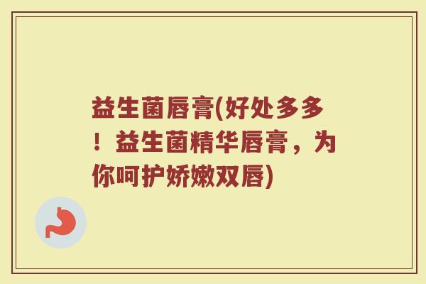 益生菌唇膏(好处多多！益生菌精华唇膏，为你呵护娇嫩双唇)