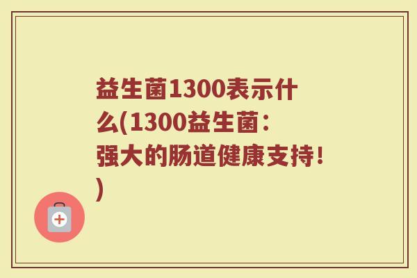 益生菌1300表示什么(1300益生菌：强大的肠道健康支持！)