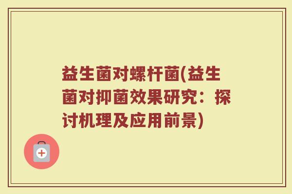 益生菌对螺杆菌(益生菌对抑菌效果研究：探讨机理及应用前景)