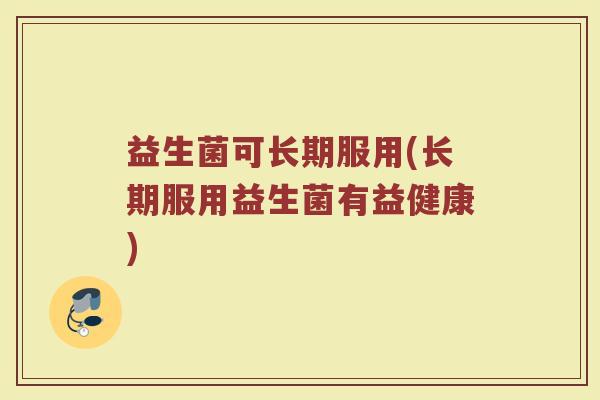 益生菌可长期服用(长期服用益生菌有益健康)