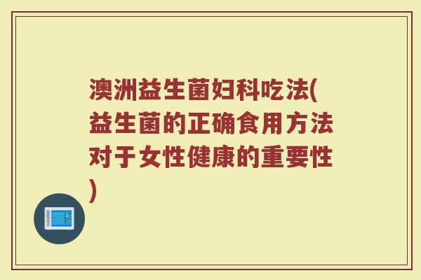 澳洲益生菌妇科吃法(益生菌的正确食用方法对于女性健康的重要性)