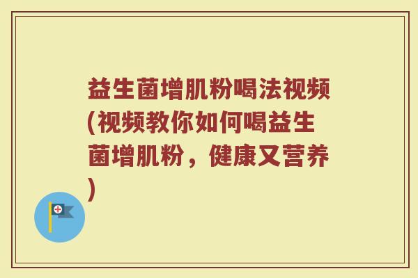 益生菌增肌粉喝法视频(视频教你如何喝益生菌增肌粉，健康又营养)