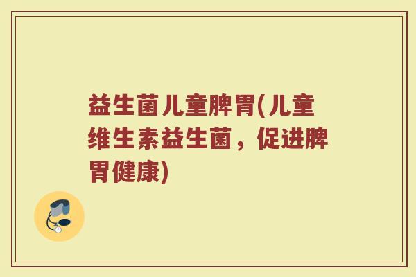 益生菌儿童脾胃(儿童维生素益生菌，促进脾胃健康)