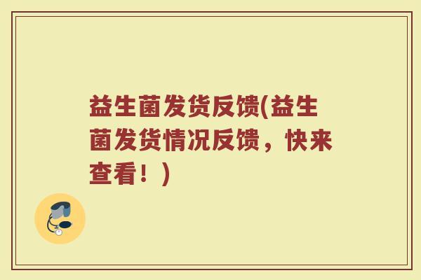 益生菌发货反馈(益生菌发货情况反馈，快来查看！)