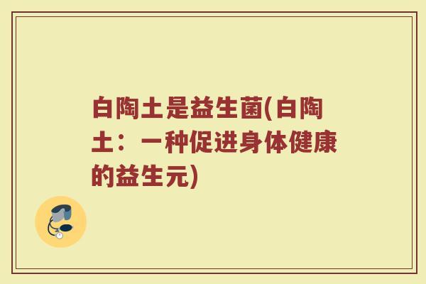 白陶土是益生菌(白陶土：一种促进身体健康的益生元)