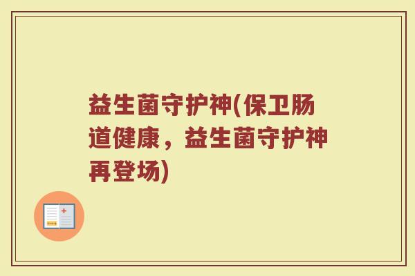 益生菌守护神(保卫肠道健康，益生菌守护神再登场)