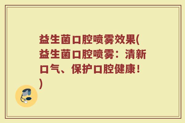 益生菌口腔喷雾效果(益生菌口腔喷雾：清新口气、保护口腔健康！)