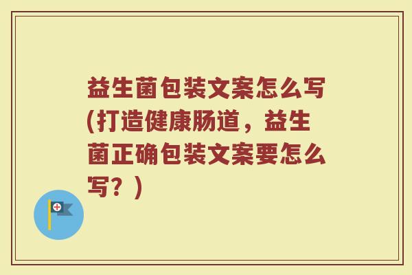 益生菌包装文案怎么写(打造健康肠道，益生菌正确包装文案要怎么写？)