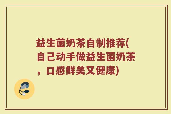 益生菌奶茶自制推荐(自己动手做益生菌奶茶，口感鲜美又健康)