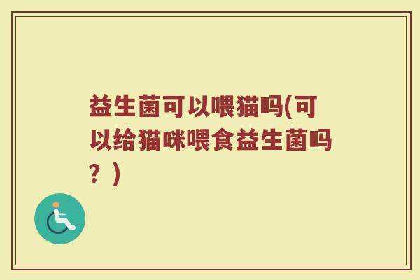 益生菌可以喂猫吗(可以给猫咪喂食益生菌吗？)