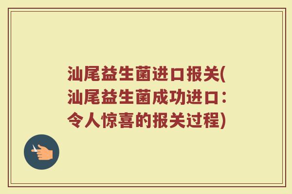 汕尾益生菌进口报关(汕尾益生菌成功进口：令人惊喜的报关过程)