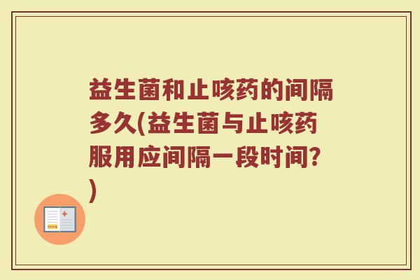 益生菌和止咳药的间隔多久(益生菌与止咳药服用应间隔一段时间？)