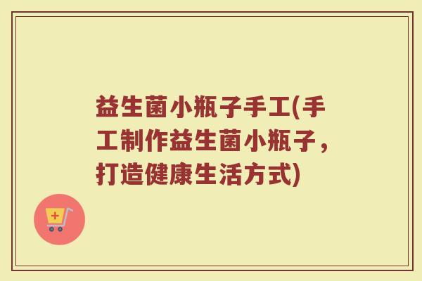 益生菌小瓶子手工(手工制作益生菌小瓶子,打造健康生活方式) 益生菌小瓶子手工(手工制作益生菌小瓶子,打造健康生活方式)