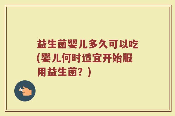 益生菌婴儿多久可以吃(婴儿何时适宜开始服用益生菌？)