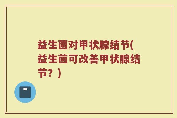 益生菌对甲状腺结节(益生菌可改善甲状腺结节？)
