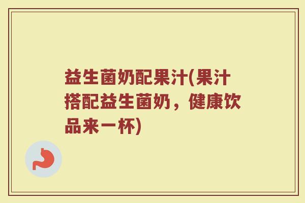 益生菌奶配果汁(果汁搭配益生菌奶，健康饮品来一杯)
