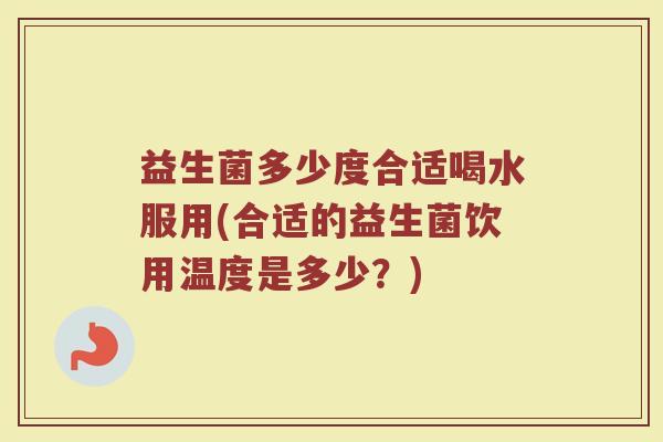 益生菌多少度合适喝水服用(合适的益生菌饮用温度是多少？)