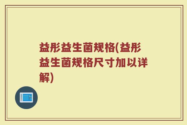 益彤益生菌规格(益彤益生菌规格尺寸加以详解)