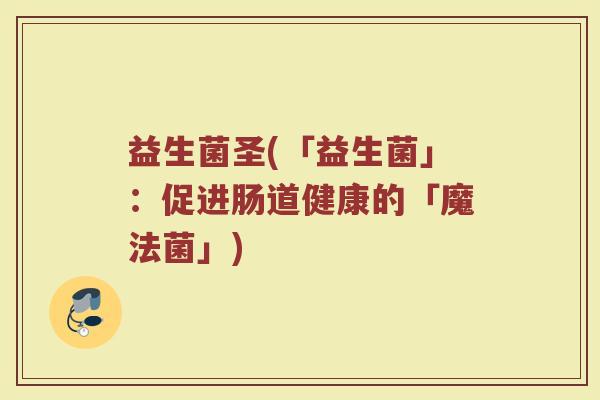 益生菌圣(「益生菌」：促进肠道健康的「魔法菌」)