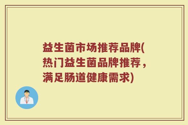 益生菌市场推荐品牌(热门益生菌品牌推荐，满足肠道健康需求)