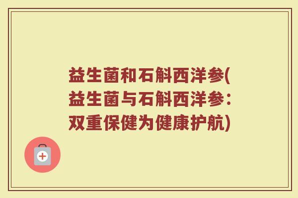 益生菌和石斛西洋参(益生菌与石斛西洋参：双重保健为健康护航)