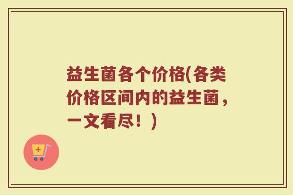 益生菌各个价格(各类价格区间内的益生菌，一文看尽！)