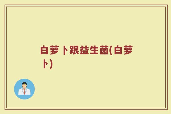 白萝卜跟益生菌(白萝卜)